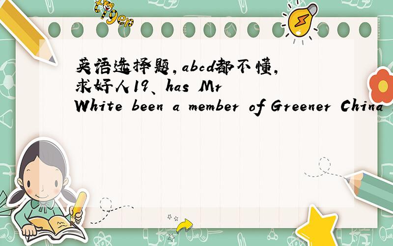 英语选择题,abcd都不懂,求好人19、 has Mr White been a member of Greener China since he to China?______A. How soon, comes B. How often, got C. How long, came D. How far, arrived