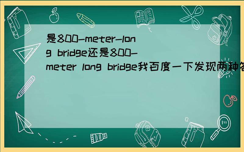 是800-meter-long bridge还是800-meter long bridge我百度一下发现两种答案都有,所以不要直接复制过来回答时请给出理由可是我考卷上写的是800-meter long bridge,老师批对了?老师上课时说过,不过声音太轻