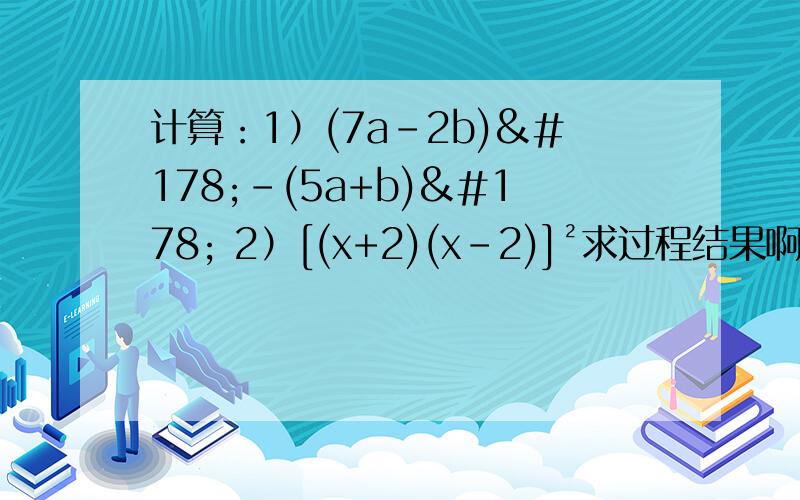 计算：1）(7a-2b)²-(5a+b)² 2）[(x+2)(x-2)]²求过程结果啊