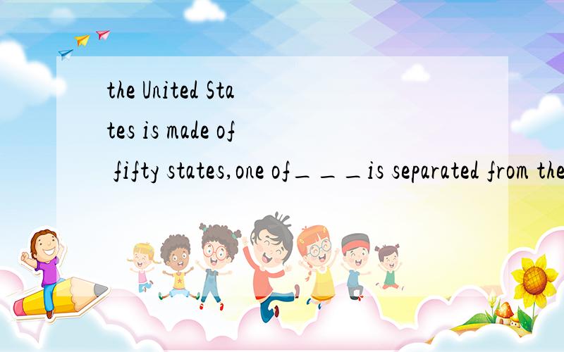 the United States is made of fifty states,one of___is separated from the other by the Pacific oceanA.them B.those C.which D.whose为什么不选a