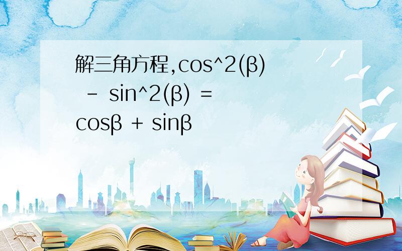 解三角方程,cos^2(β) - sin^2(β) = cosβ + sinβ