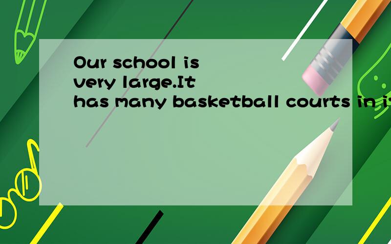 Our school is very large.It has many basketball courts in it.同义句