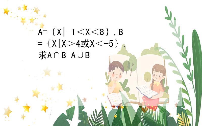 A=｛X|-1＜X＜8｝,B=｛X|X＞4或X＜-5｝,求A∩B A∪B