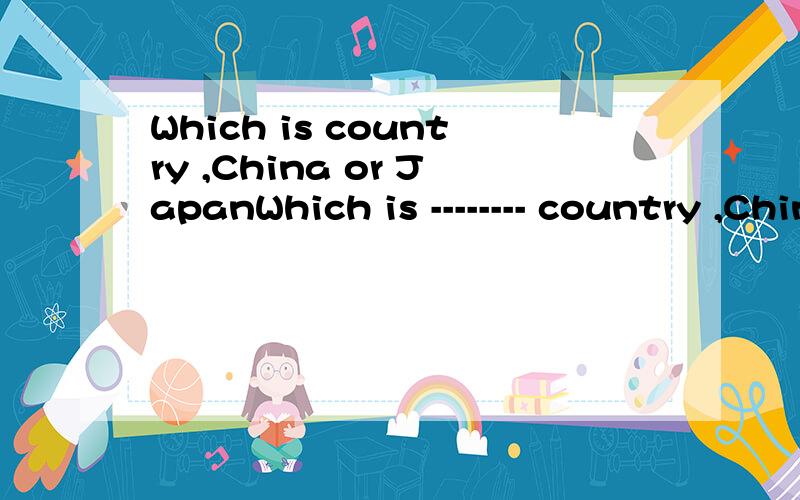 Which is country ,China or JapanWhich is -------- country ,China or Japan a、 the larger b the large c larger
