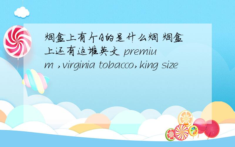 烟盒上有个A的是什么烟 烟盒上还有这堆英文 premium ,virginia tobacco,king size
