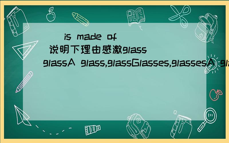 ()is made of() 说明下理由感激glass glassA glass,glassGlasses,glassesA glass,glasses到底选什么呢