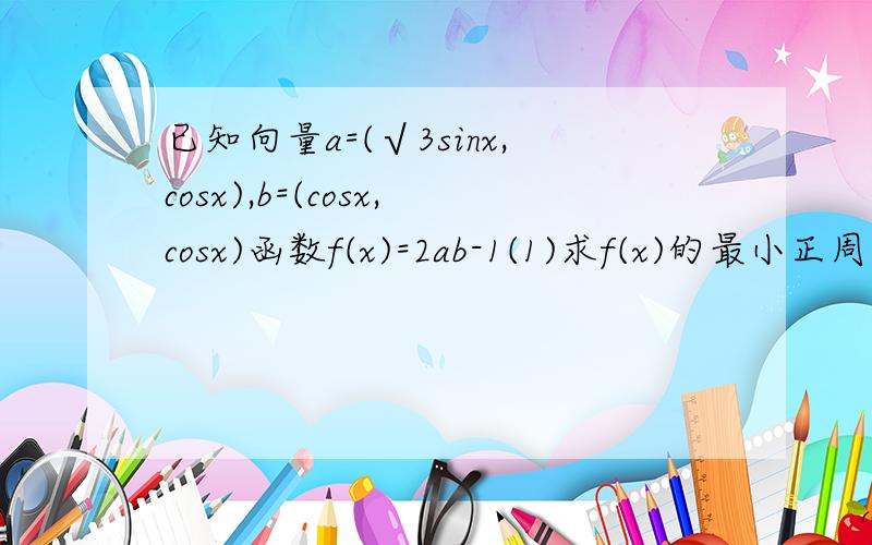 已知向量a=(√3sinx,cosx),b=(cosx,cosx)函数f(x)=2ab-1(1)求f(x)的最小正周期(2)当x∈[π/6,π/2]时,若f(x)=1,求x的值 快的多加分.