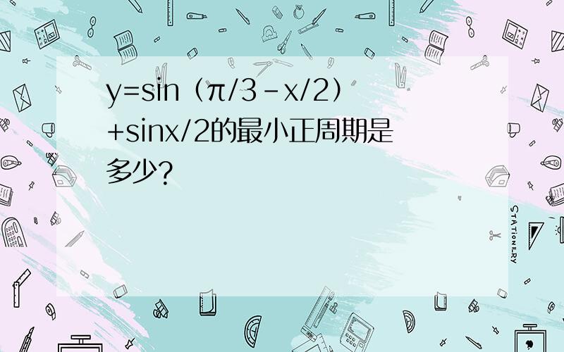y=sin（π/3-x/2）+sinx/2的最小正周期是多少?
