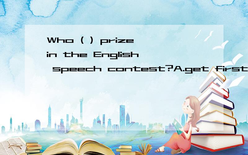 Who ( ) prize in the English speech contest?A.get first B.got one C.got the one D.got first