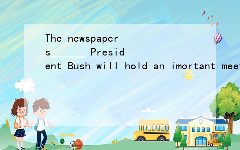 The newspaper s______ President Bush will hold an imortant meeting.这个是首字母填空