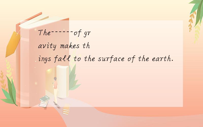 The------of gravity makes things fall to the surface of the earth.