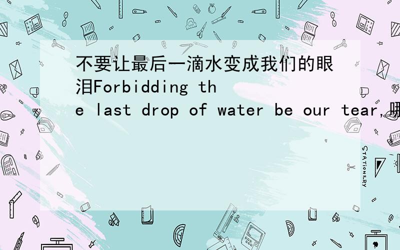 不要让最后一滴水变成我们的眼泪Forbidding the last drop of water be our tear,哪有错?应该是forbidden吧?因为后面有be,所以只能用非谓语动词?无论是forbidden还是forbidding，这句话都不是完整的，只能做