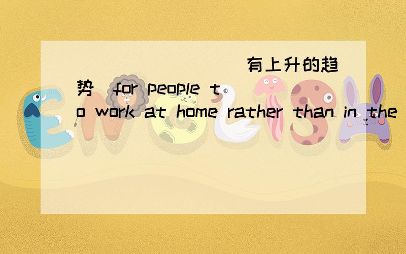 ________(有上升的趋势）for people to work at home rather than in the office now.提示词：tendency