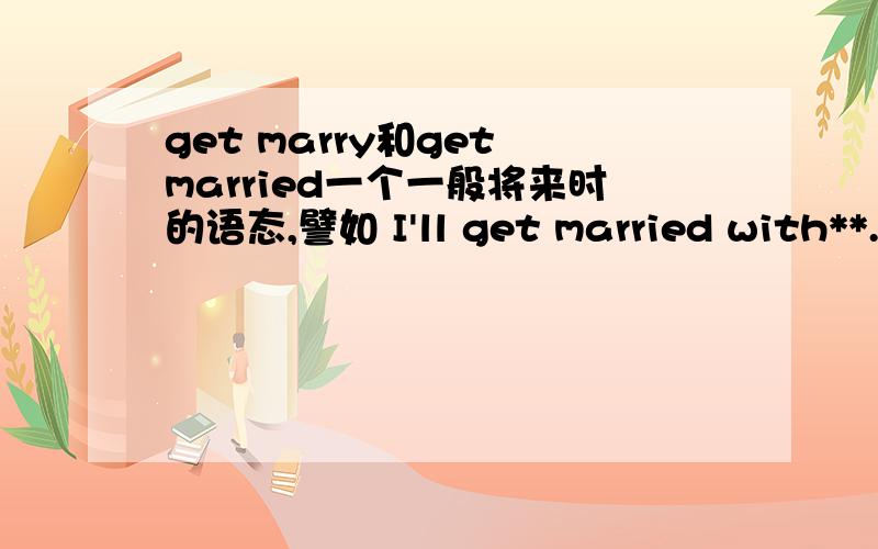 get marry和get married一个一般将来时的语态,譬如 I'll get married with**.为什么不能用I'll get marry with **.未来时态为什么还要用过去时态“married