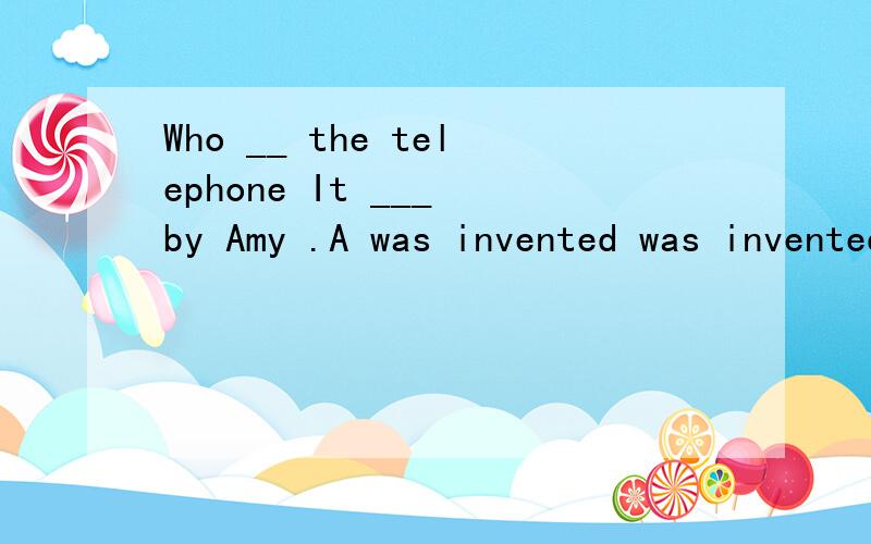Who __ the telephone It ___ by Amy .A was invented was invented B inventWho __ the telephone It ___ by Amy .A was invented was invented B invented was invented