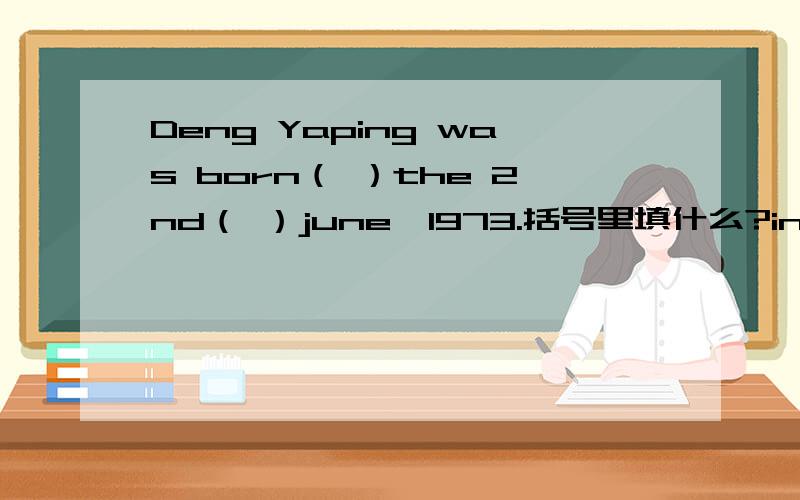 Deng Yaping was born（ ）the 2nd（ ）june,1973.括号里填什么?in；in on；on in；on on；of