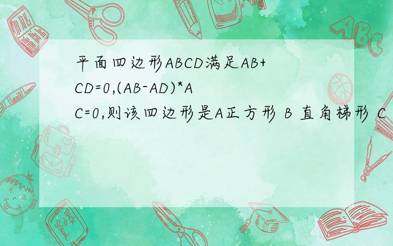 平面四边形ABCD满足AB+CD=0,(AB-AD)*AC=0,则该四边形是A正方形 B 直角梯形 C 矩形 D菱形对角线互相垂直正方形也行呀？
