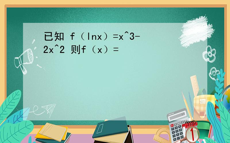 已知 f（lnx）=x^3-2x^2 则f（x）=