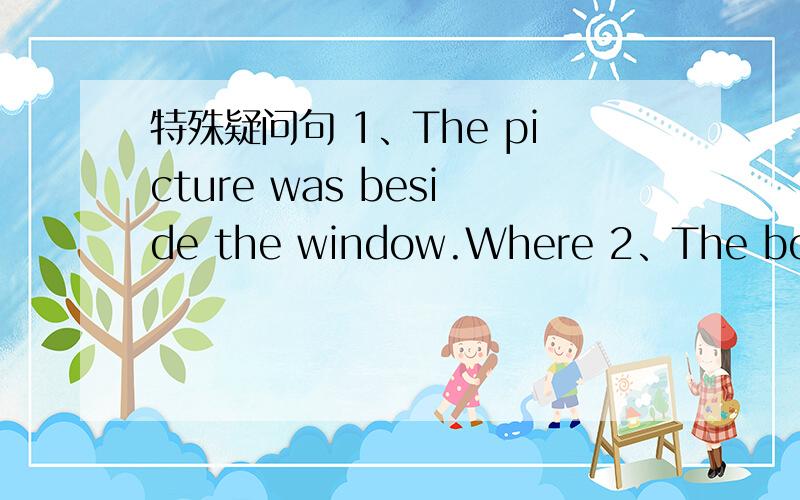 特殊疑问句 1、The picture was beside the window.Where 2、The boy was in bule.What colour3、The man in the movie was tall.How