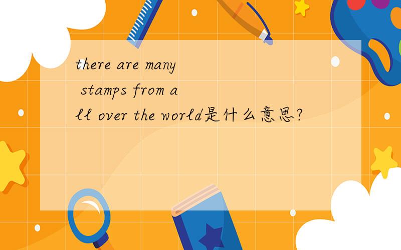 there are many stamps from all over the world是什么意思?