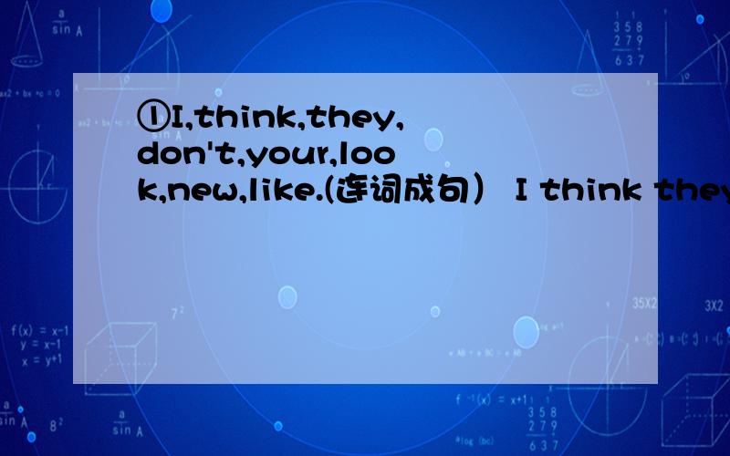 ①I,think,they,don't,your,look,new,like.(连词成句） I think they don't like your new look.②吉姆的爷爷个子很高,蓄着胡子.Jim's grandpa is very tall (with) a (beard)对吗?