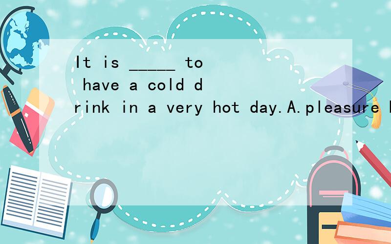 It is _____ to have a cold drink in a very hot day.A.pleasure B.pleased C.a pleasure D.pleasures
