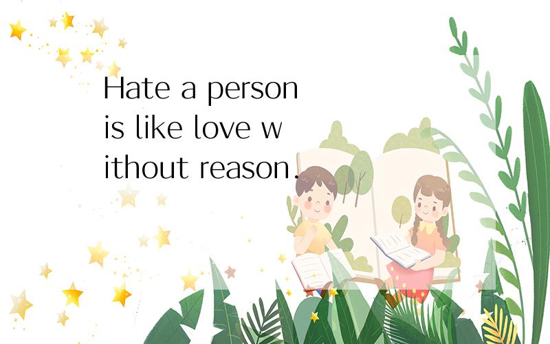 Hate a person is like love without reason.