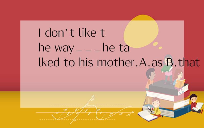 I don’t like the way___he talked to his mother.A.as B.that C.which D.by which