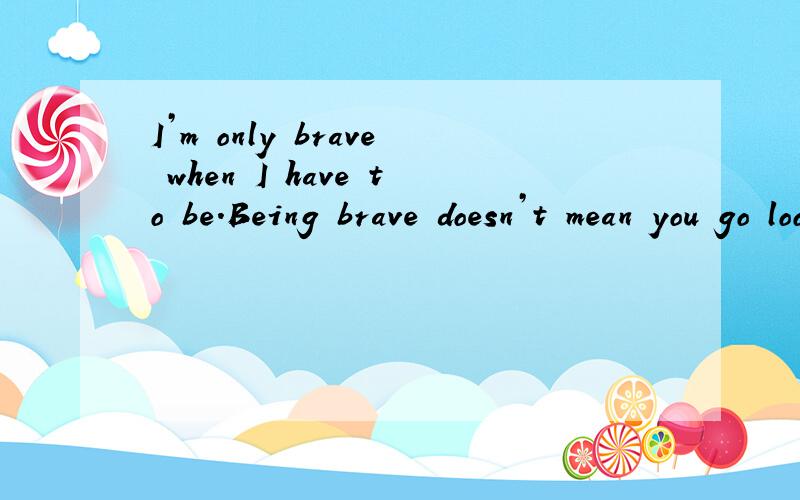 I’m only brave when I have to be.Being brave doesn’t mean you go looking for trouble.这句英语的意思