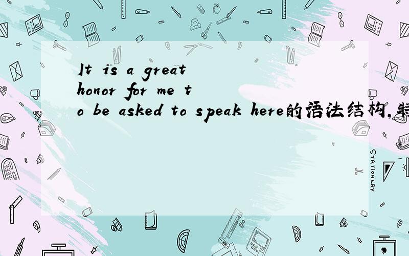 It is a great honor for me to be asked to speak here的语法结构,特别是后面
