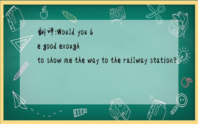 翻译：Would you be good enough to show me the way to the railway station?
