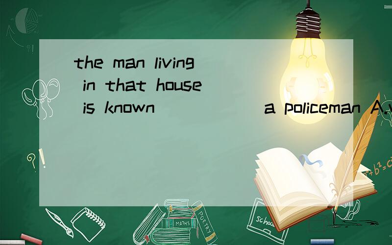 the man living in that house is known _____ a policeman A.with B.for C.to D.as