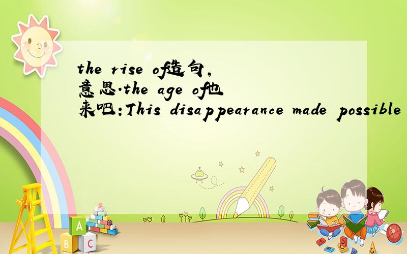 the rise of造句,意思.the age of也来吧:This disappearance made possible the rise of mammals on the earth