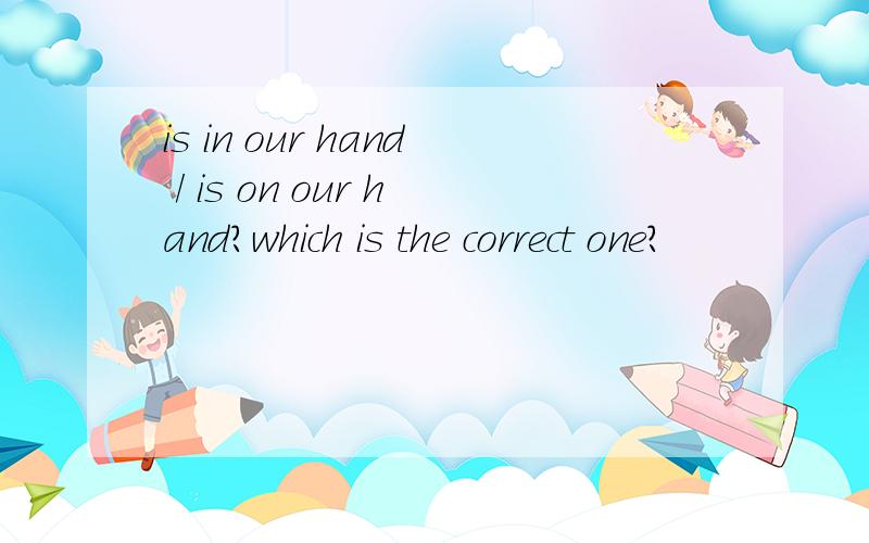 is in our hand / is on our hand?which is the correct one?