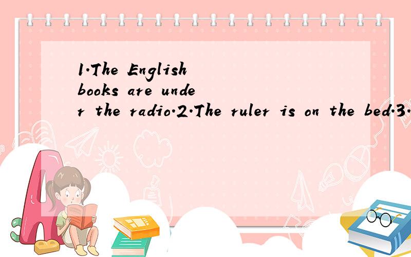1.The English books are under the radio.2.The ruler is on the bed.3.The notebook is under the modelplane.4.in thenjnn bookcuse.5.The tapeifinktne变一般疑问句,在把所有翻译出来