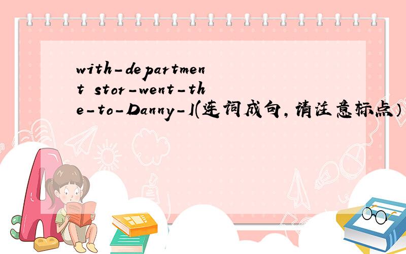 with-department stor-went-the-to-Danny-I(连词成句,请注意标点）