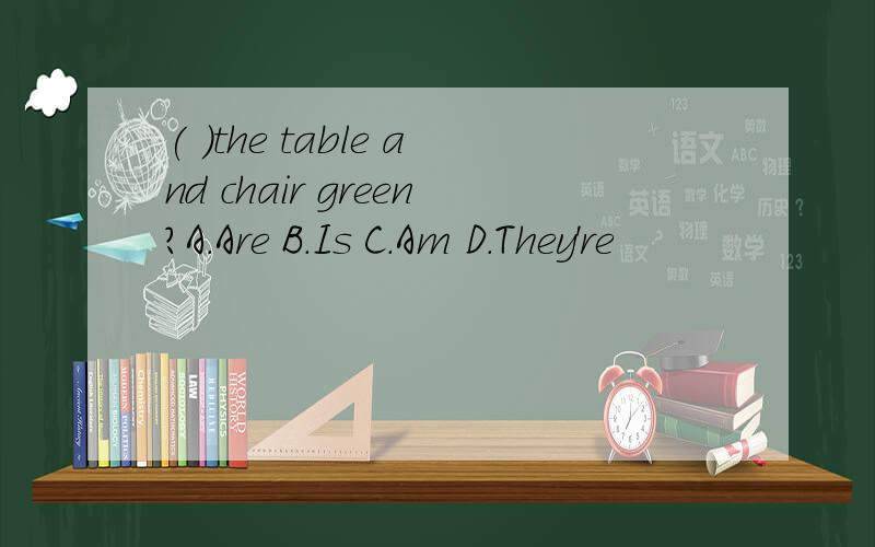 ( )the table and chair green?A.Are B.Is C.Am D.They're