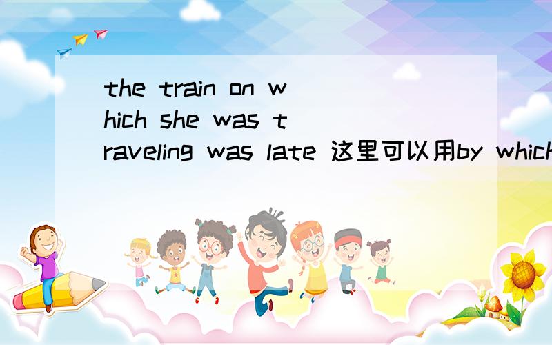 the train on which she was traveling was late 这里可以用by which吗