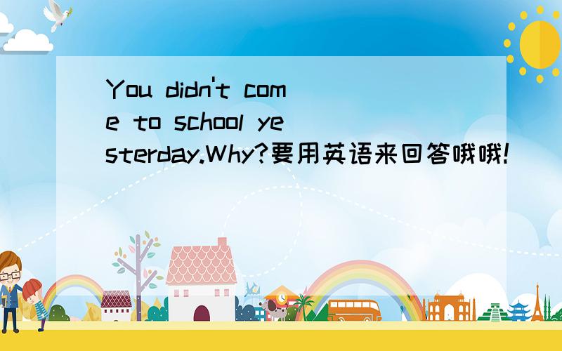 You didn't come to school yesterday.Why?要用英语来回答哦哦!