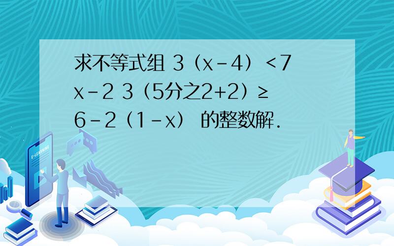 求不等式组 3（x-4）＜7x-2 3（5分之2+2）≥6-2（1-x） 的整数解.