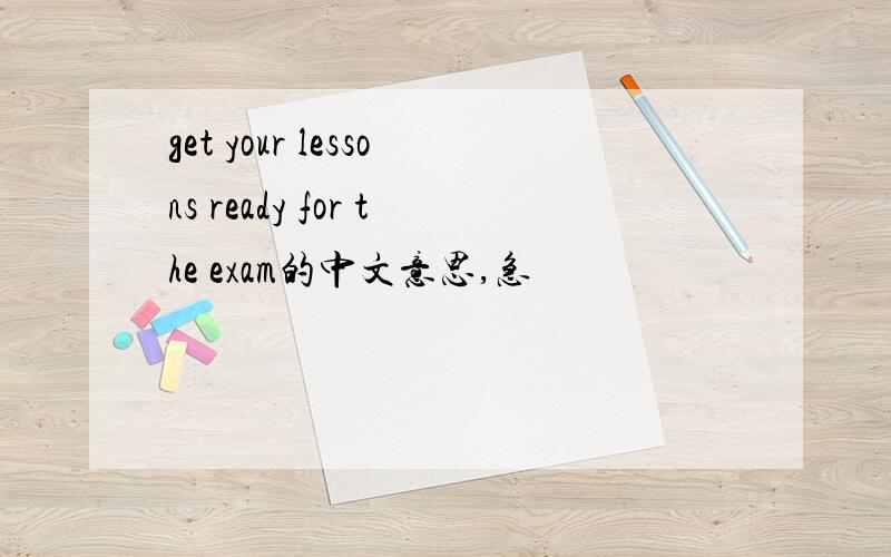 get your lessons ready for the exam的中文意思,急