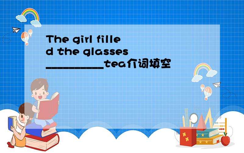 The girl filled the glasses __________tea介词填空