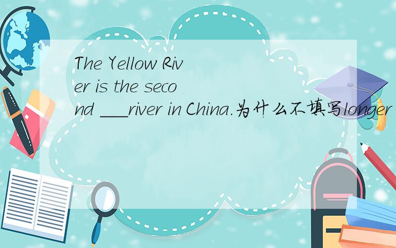 The Yellow River is the second ___river in China.为什么不填写longer