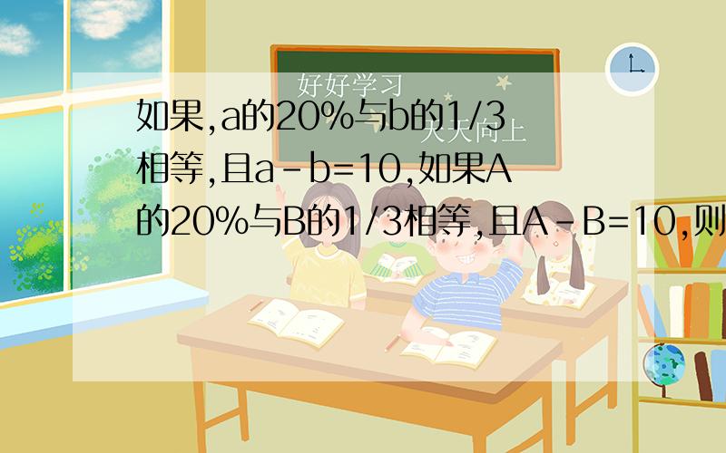 如果,a的20%与b的1/3相等,且a-b=10,如果A的20%与B的1/3相等,且A-B=10,则A=（）,B=（）
