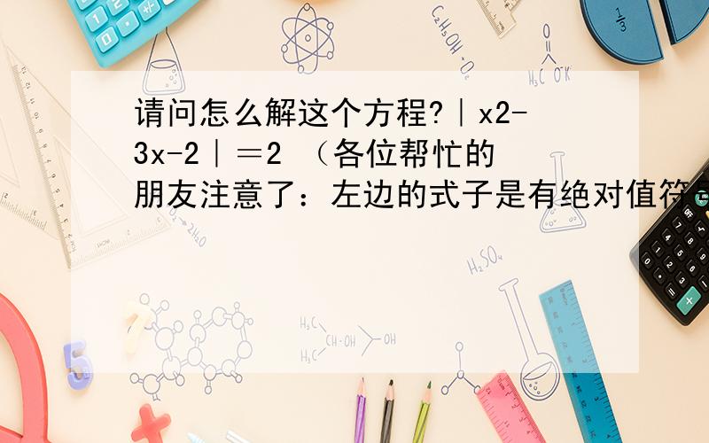 请问怎么解这个方程?｜x2-3x-2｜＝2 （各位帮忙的朋友注意了：左边的式子是有绝对值符号的）谢谢各位