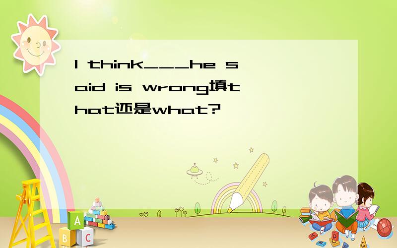 I think___he said is wrong填that还是what?