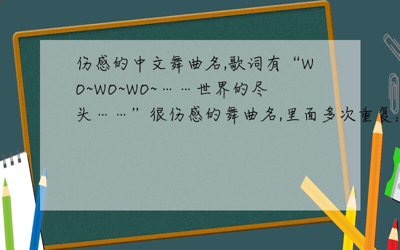 伤感的中文舞曲名,歌词有“WO~WO~WO~……世界的尽头……”很伤感的舞曲名,里面多次重复：“WO~WO~WO~……歌词中文较多.和“ WOWOWO最受欢迎慢摇 Dj萧军 ”一样,里面有中文歌词.