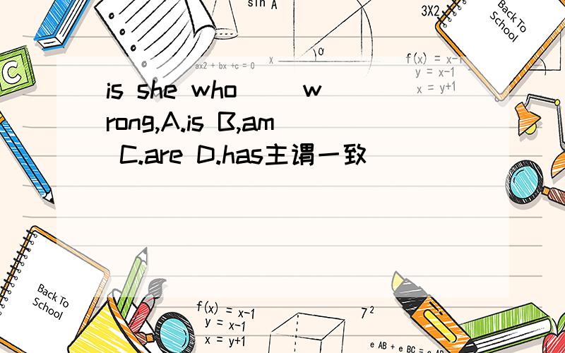 is she who__ wrong,A.is B,am C.are D.has主谓一致