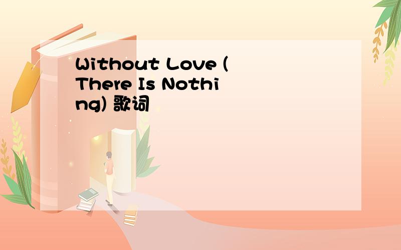 Without Love (There Is Nothing) 歌词