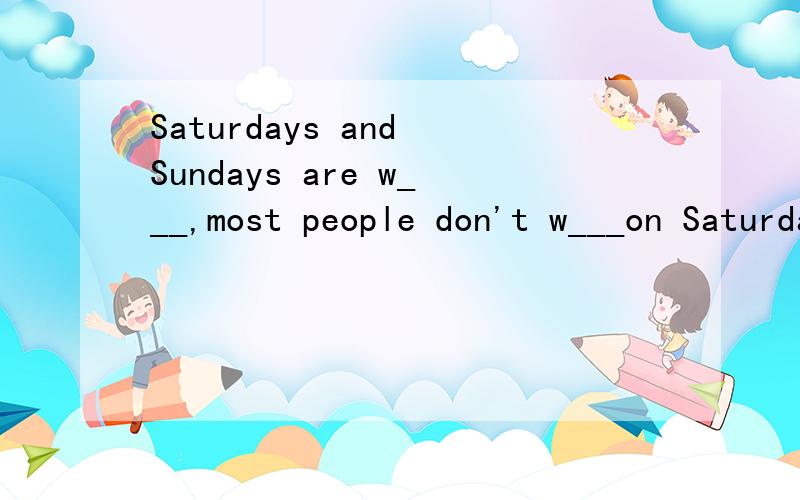 Saturdays and Sundays are w___,most people don't w___on Saturdays and Sundays are ______.根据首字母填单词.